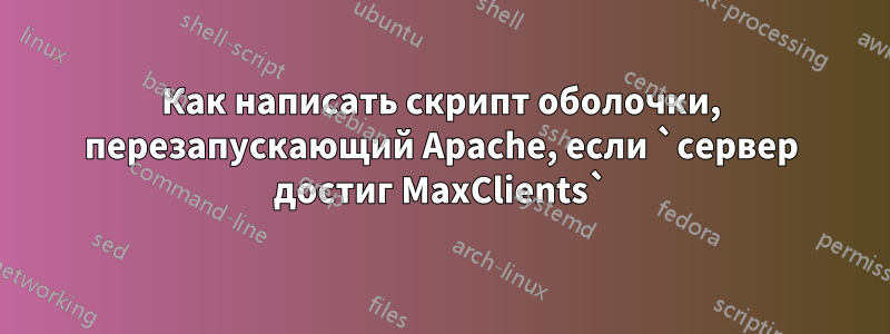 Как написать скрипт оболочки, перезапускающий Apache, если `сервер достиг MaxClients`