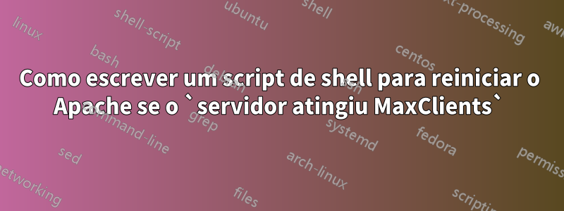 Como escrever um script de shell para reiniciar o Apache se o `servidor atingiu MaxClients`