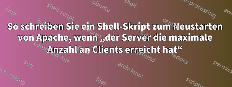 So schreiben Sie ein Shell-Skript zum Neustarten von Apache, wenn „der Server die maximale Anzahl an Clients erreicht hat“