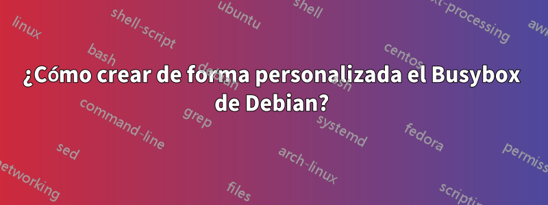 ¿Cómo crear de forma personalizada el Busybox de Debian?