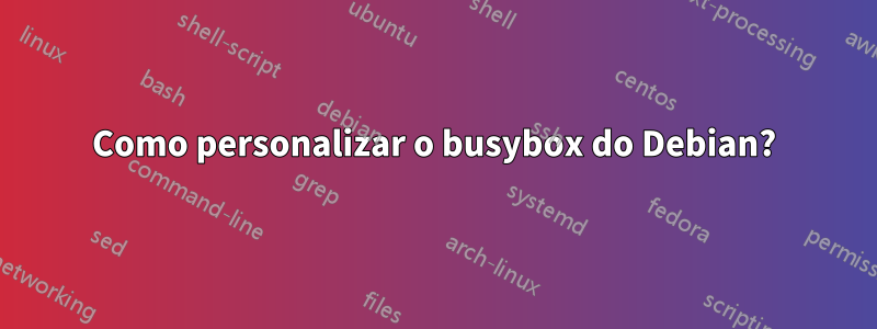 Como personalizar o busybox do Debian?