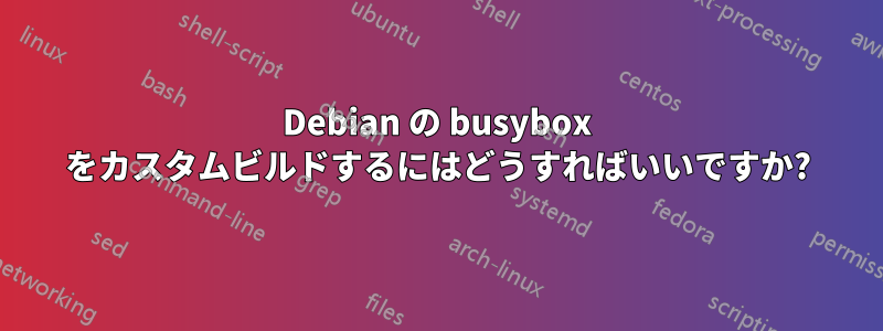 Debian の busybox をカスタムビルドするにはどうすればいいですか?