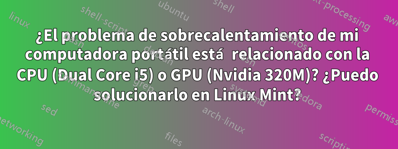 ¿El problema de sobrecalentamiento de mi computadora portátil está relacionado con la CPU (Dual Core i5) o GPU (Nvidia 320M)? ¿Puedo solucionarlo en Linux Mint?