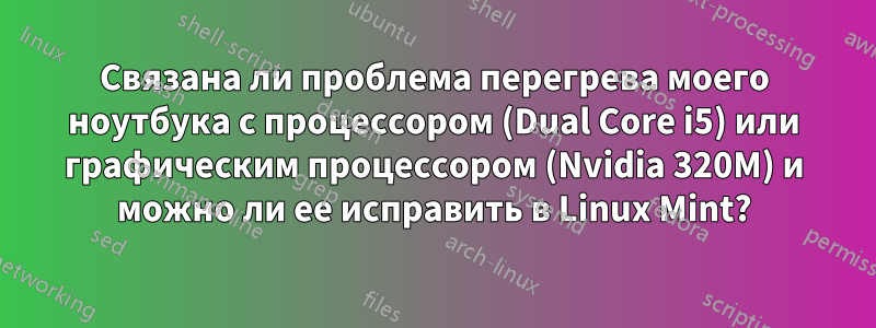 Связана ли проблема перегрева моего ноутбука с процессором (Dual Core i5) или графическим процессором (Nvidia 320M) и можно ли ее исправить в Linux Mint?