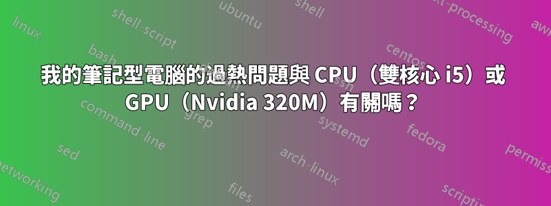 我的筆記型電腦的過熱問題與 CPU（雙核心 i5）或 GPU（Nvidia 320M）有關嗎？