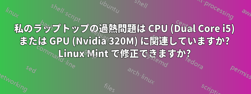 私のラップトップの過熱問題は CPU (Dual Core i5) または GPU (Nvidia 320M) に関連していますか? Linux Mint で修正できますか?