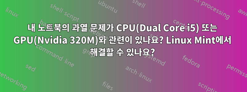 내 노트북의 과열 문제가 CPU(Dual Core i5) 또는 GPU(Nvidia 320M)와 관련이 있나요? Linux Mint에서 해결할 수 있나요?