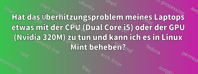 Hat das Überhitzungsproblem meines Laptops etwas mit der CPU (Dual Core i5) oder der GPU (Nvidia 320M) zu tun und kann ich es in Linux Mint beheben?