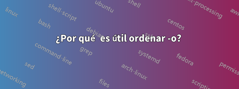 ¿Por qué es útil ordenar -o?