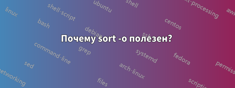 Почему sort -o полезен?