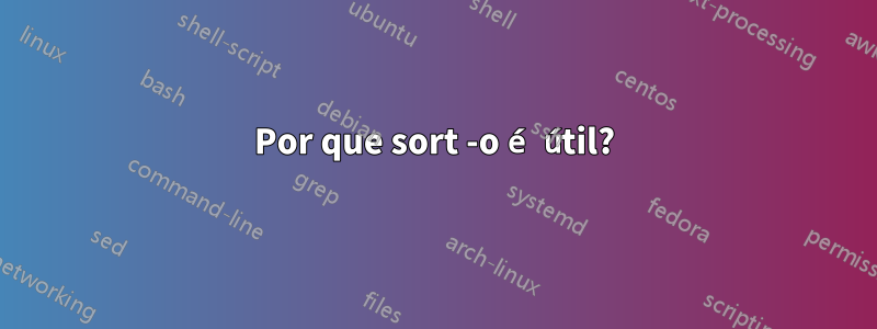 Por que sort -o é útil?