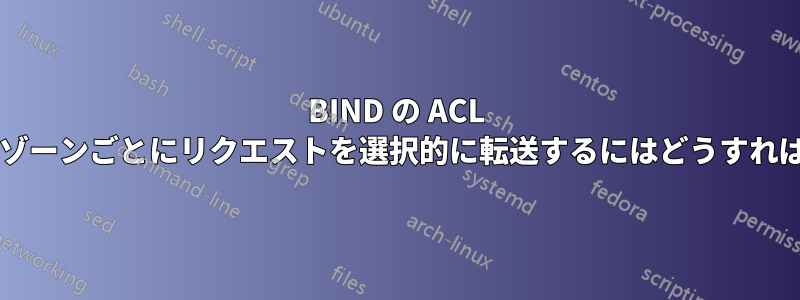 BIND の ACL を使用して、ゾーンごとにリクエストを選択的に転送するにはどうすればよいですか?