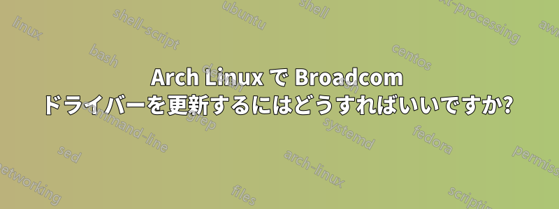 Arch Linux で Broadcom ドライバーを更新するにはどうすればいいですか?