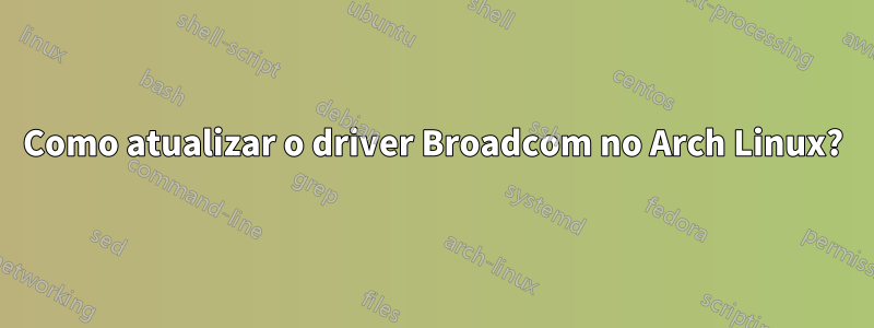 Como atualizar o driver Broadcom no Arch Linux?