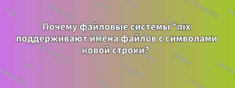 Почему файловые системы *nix поддерживают имена файлов с символами новой строки? 