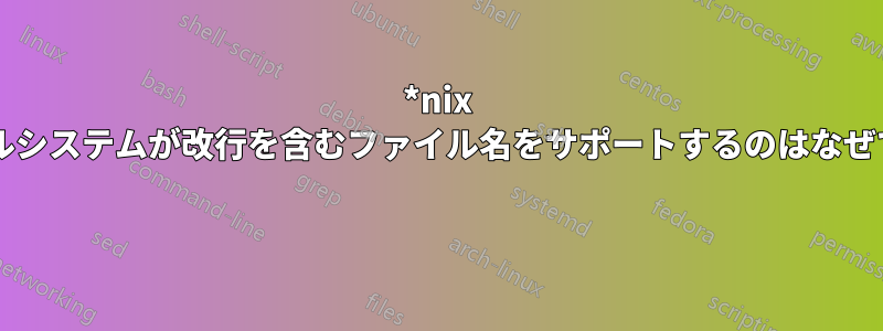 *nix ファイルシステムが改行を含むファイル名をサポートするのはなぜですか? 