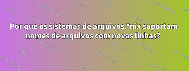 Por que os sistemas de arquivos *nix suportam nomes de arquivos com novas linhas? 