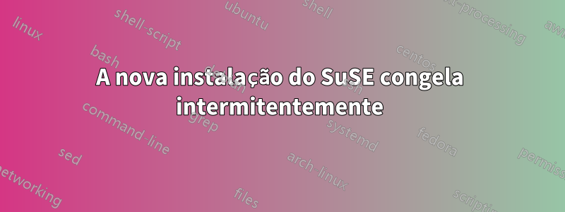 A nova instalação do SuSE congela intermitentemente