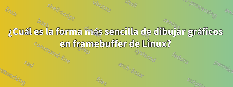 ¿Cuál es la forma más sencilla de dibujar gráficos en framebuffer de Linux?