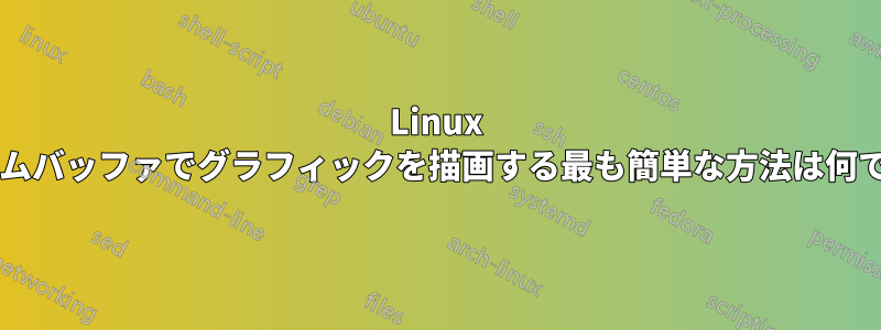 Linux フレームバッファでグラフィックを描画する最も簡単な方法は何ですか?