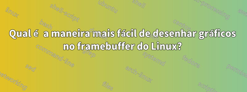 Qual é a maneira mais fácil de desenhar gráficos no framebuffer do Linux?