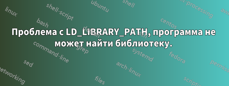 Проблема с LD_LIBRARY_PATH, программа не может найти библиотеку.