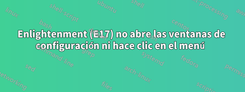 Enlightenment (E17) no abre las ventanas de configuración ni hace clic en el menú