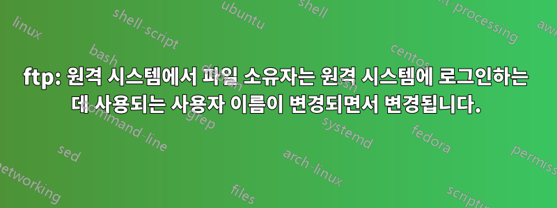 ftp: 원격 시스템에서 파일 소유자는 원격 시스템에 로그인하는 데 사용되는 사용자 이름이 변경되면서 변경됩니다.