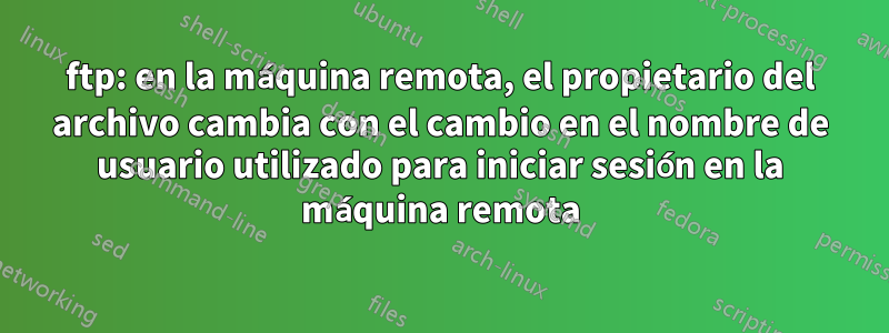 ftp: en la máquina remota, el propietario del archivo cambia con el cambio en el nombre de usuario utilizado para iniciar sesión en la máquina remota