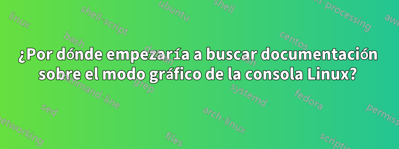 ¿Por dónde empezaría a buscar documentación sobre el modo gráfico de la consola Linux?