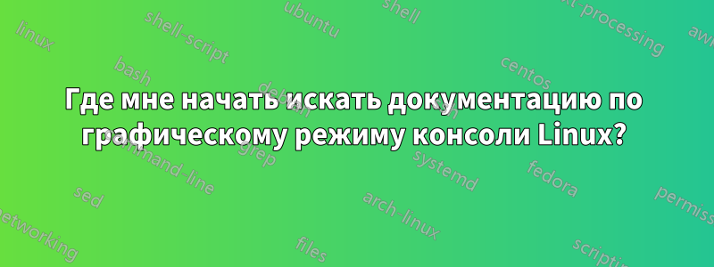 Где мне начать искать документацию по графическому режиму консоли Linux?