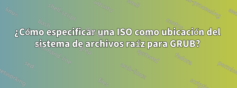 ¿Cómo especificar una ISO como ubicación del sistema de archivos raíz para GRUB?