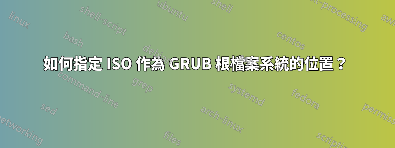 如何指定 ISO 作為 GRUB 根檔案系統的位置？