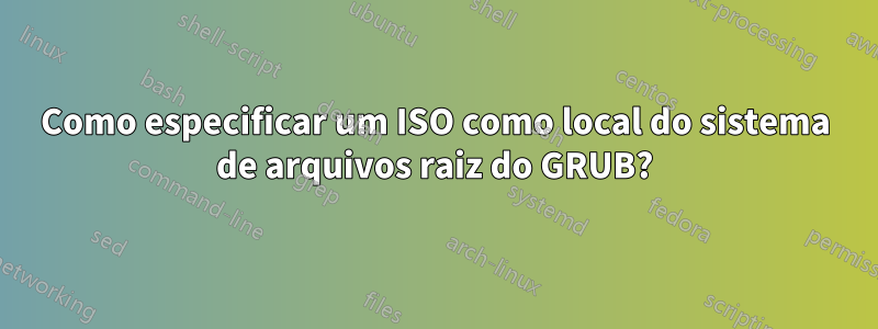 Como especificar um ISO como local do sistema de arquivos raiz do GRUB?