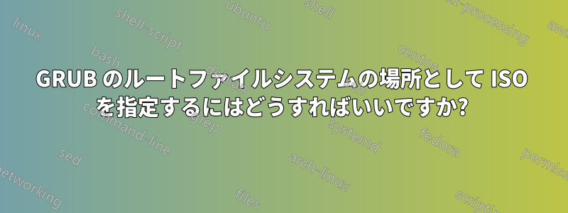 GRUB のルートファイルシステムの場所として ISO を指定するにはどうすればいいですか?