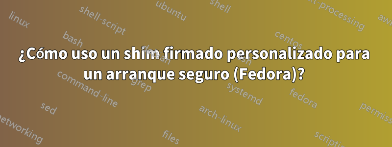 ¿Cómo uso un shim firmado personalizado para un arranque seguro (Fedora)?