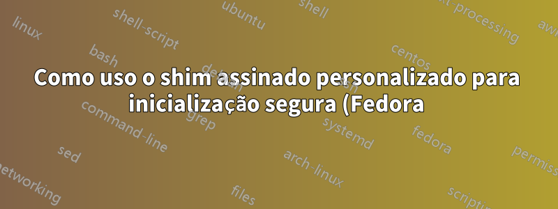 Como uso o shim assinado personalizado para inicialização segura (Fedora)?