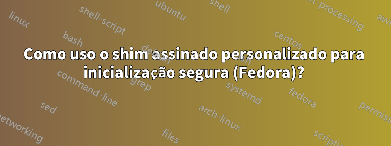 Como uso o shim assinado personalizado para inicialização segura (Fedora)?