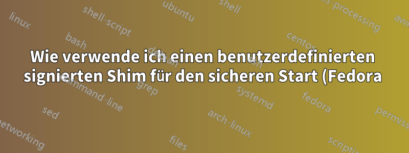 Wie verwende ich einen benutzerdefinierten signierten Shim für den sicheren Start (Fedora)?