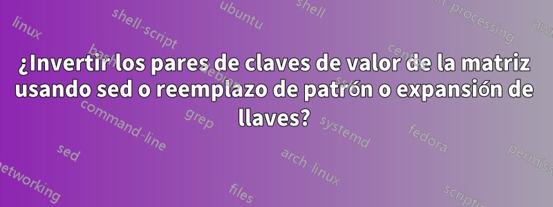 ¿Invertir los pares de claves de valor de la matriz usando sed o reemplazo de patrón o expansión de llaves?