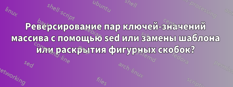 Реверсирование пар ключей-значений массива с помощью sed или замены шаблона или раскрытия фигурных скобок?