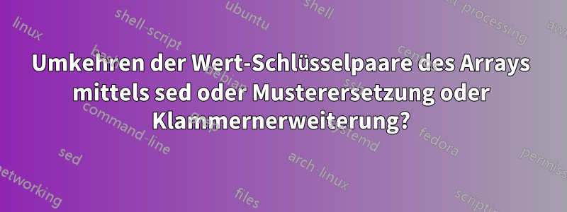 Umkehren der Wert-Schlüsselpaare des Arrays mittels sed oder Musterersetzung oder Klammernerweiterung?