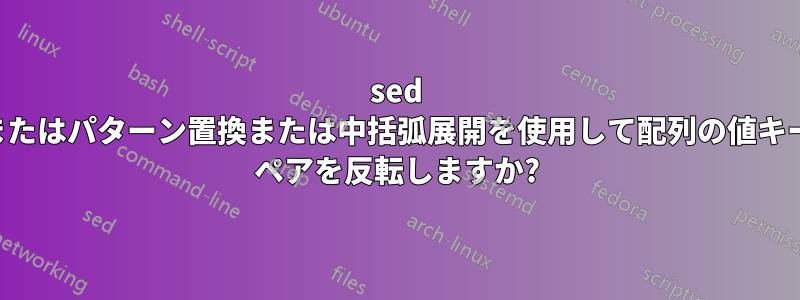 sed またはパターン置換または中括弧展開を使用して配列の値キー ペアを反転しますか?