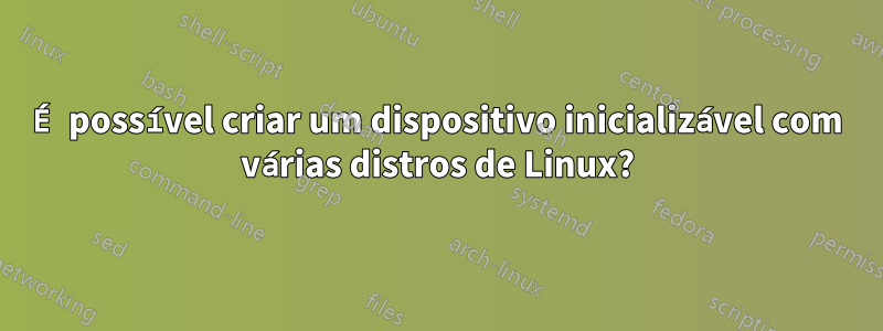 É possível criar um dispositivo inicializável com várias distros de Linux?