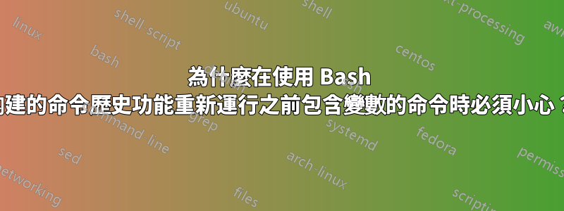 為什麼在使用 Bash 內建的命令歷史功能重新運行之前包含變數的命令時必須小心？