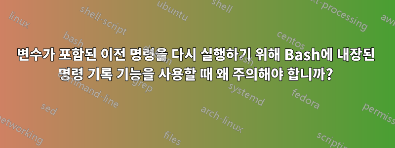 변수가 포함된 이전 명령을 다시 실행하기 위해 Bash에 내장된 명령 기록 기능을 사용할 때 왜 주의해야 합니까?