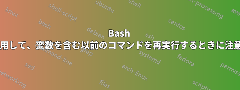 Bash の組み込みコマンド履歴機能を使用して、変数を含む以前のコマンドを再実行するときに注意する必要があるのはなぜですか?