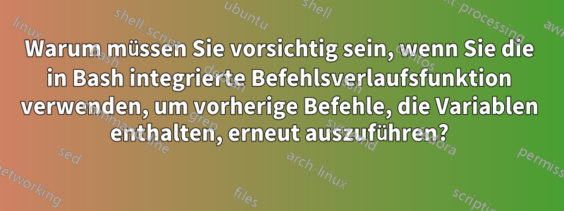 Warum müssen Sie vorsichtig sein, wenn Sie die in Bash integrierte Befehlsverlaufsfunktion verwenden, um vorherige Befehle, die Variablen enthalten, erneut auszuführen?