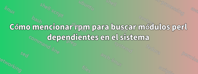 Cómo mencionar rpm para buscar módulos perl dependientes en el sistema