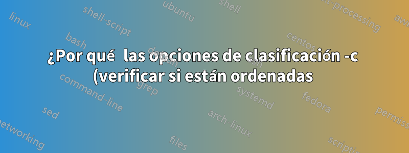 ¿Por qué las opciones de clasificación -c (verificar si están ordenadas) y -o (escribir en el archivo de salida) no son compatibles?
